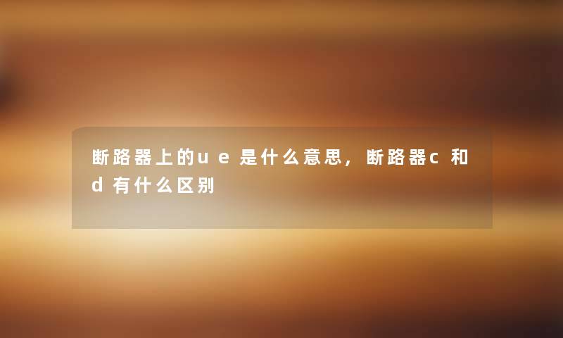 断路器上的ue是什么意思,断路器c和d有什么区别