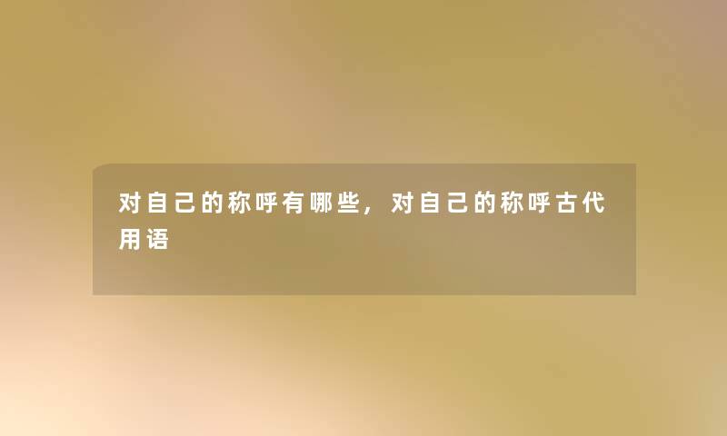 对自己的称呼有哪些,对自己的称呼古代用语
