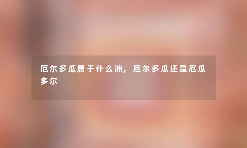 厄尔多瓜属于什么洲,厄尔多瓜还是厄瓜多尔