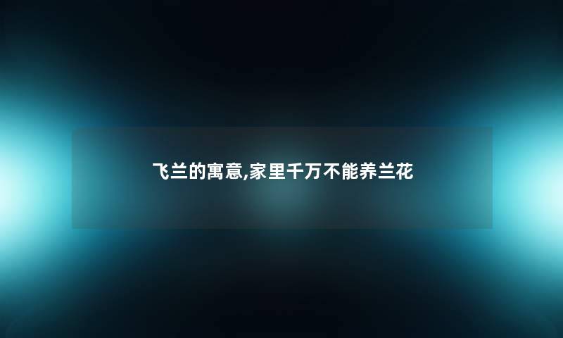 飞兰的寓意,家里千万不能养兰花