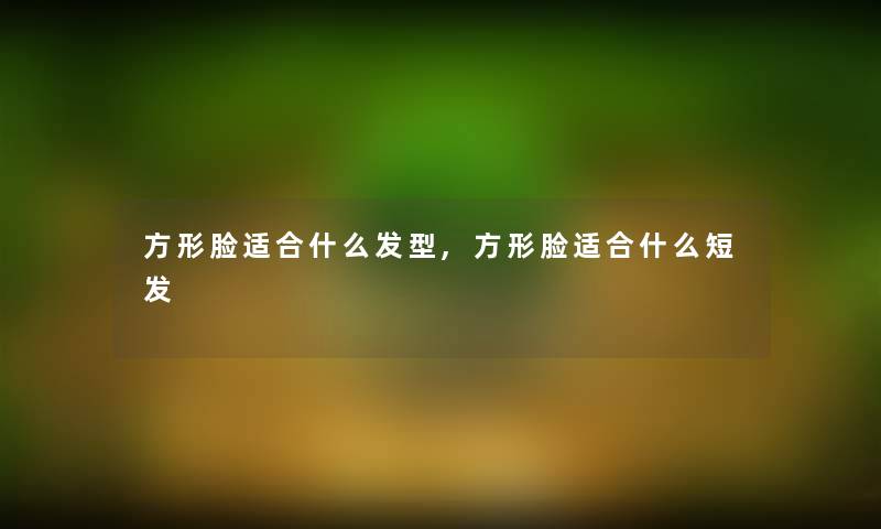方形脸适合什么发型,方形脸适合什么短发