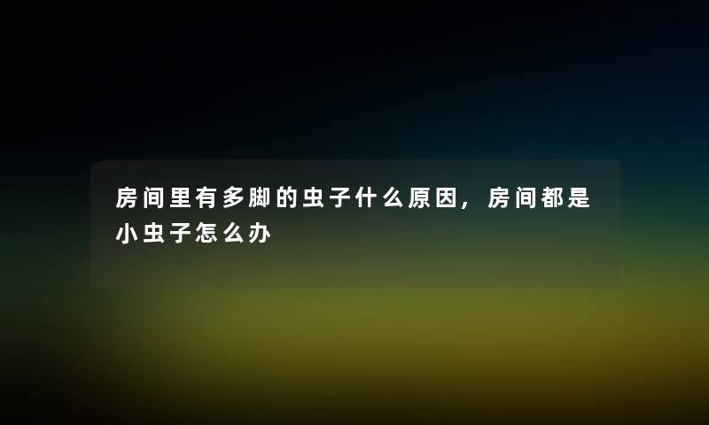 房间里有多脚的虫子什么原因,房间都是小虫子怎么办