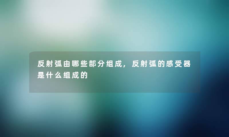 反射弧由哪些部分组成,反射弧的感受器是什么组成的