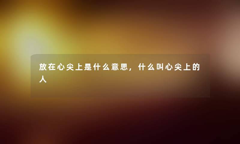 放在心尖上是什么意思,什么叫心尖上的人