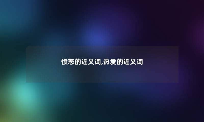 愤怒的近义词,热爱的近义词
