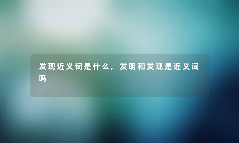 发现近义词是什么,发明和发现是近义词吗