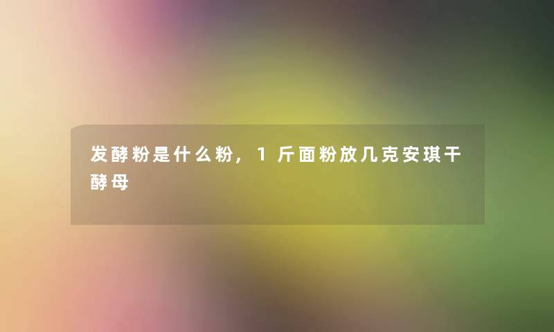 发酵粉是什么粉,1斤面粉放几克安琪干酵母