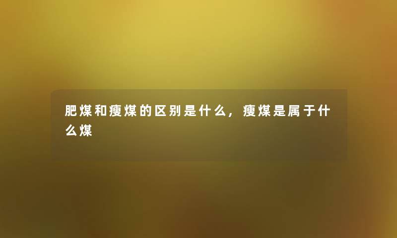 肥煤和瘦煤的区别是什么,瘦煤是属于什么煤