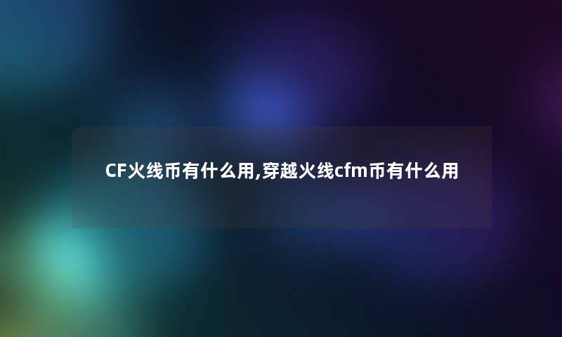 CF火线币有什么用,穿越火线cfm币有什么用