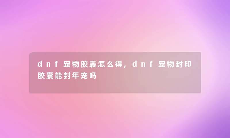 dnf宠物胶囊怎么得,dnf宠物封印胶囊能封年宠吗