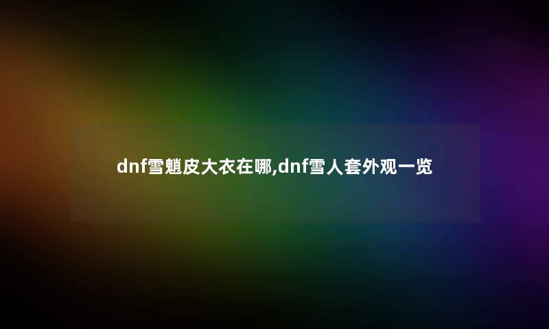 dnf雪魈皮大衣在哪,dnf雪人套外观一览
