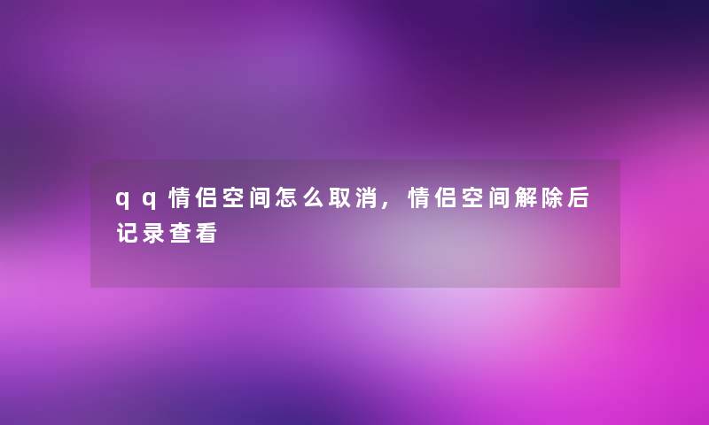 qq情侣空间怎么取消,情侣空间解除后记录查看