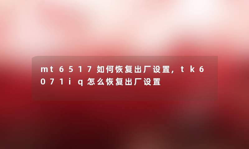 mt6517如何恢复出厂设置,tk6071iq怎么恢复出厂设置