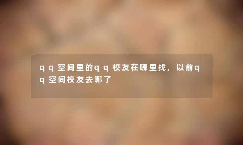 qq空间里的qq校友在哪里找,以前qq空间校友去哪了