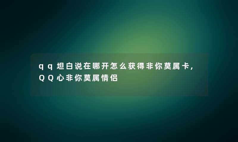 qq坦白说在哪开怎么获得非你莫属卡,QQ心非你莫属情侣