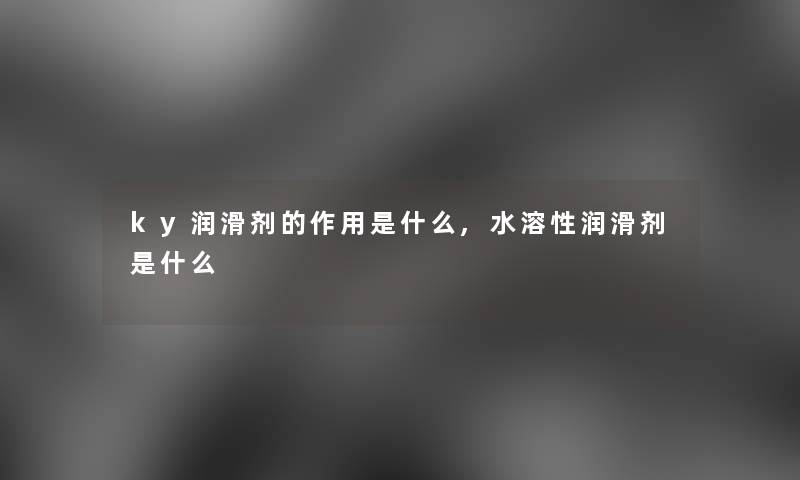ky润滑剂的作用是什么,水溶性润滑剂是什么