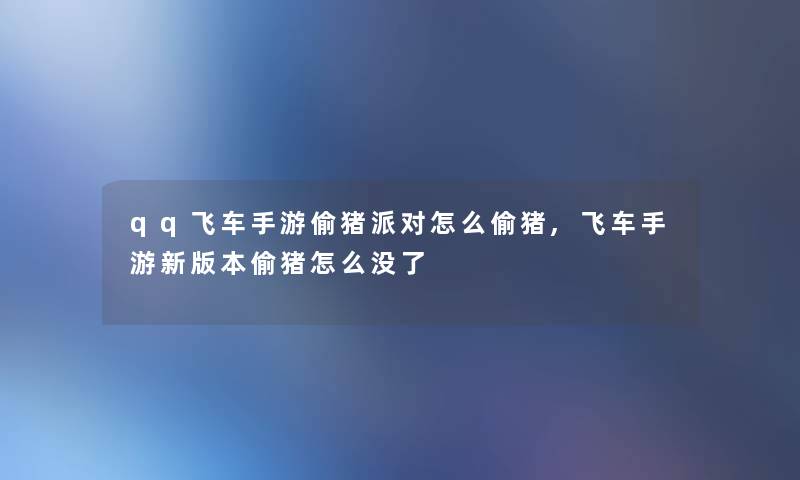 qq飞车手游偷猪派对怎么偷猪,飞车手游新版本偷猪怎么没了