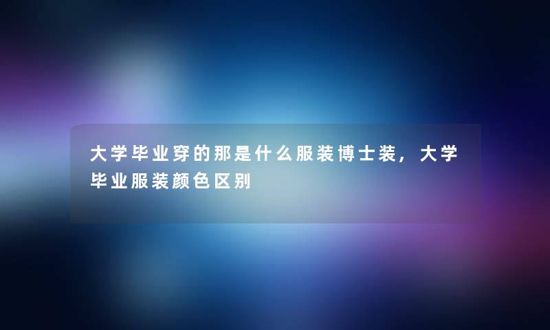 大学毕业穿的那是什么服装博士装,大学毕业服装颜色区别