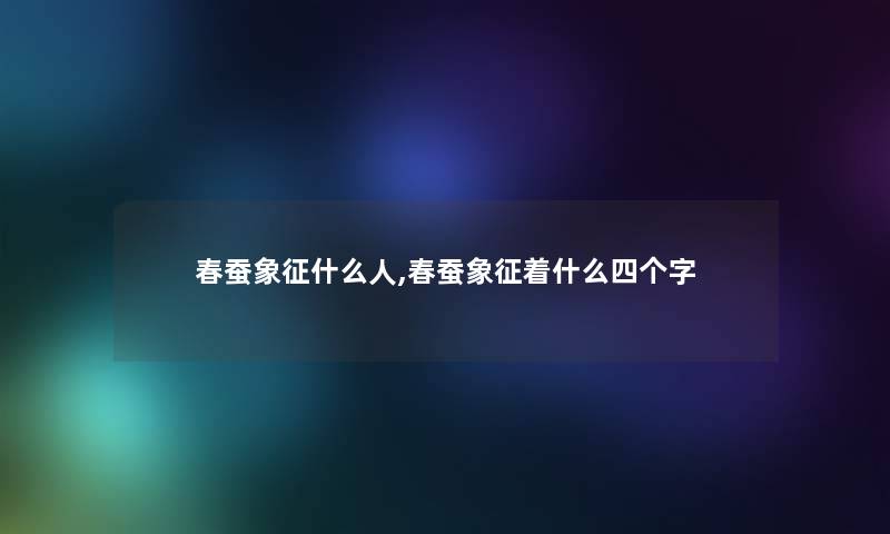 春蚕象征什么人,春蚕象征着什么四个字
