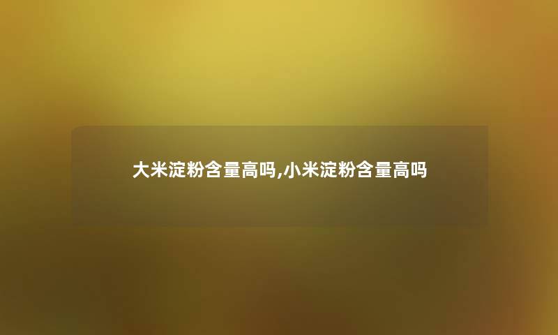 大米淀粉含量高吗,小米淀粉含量高吗