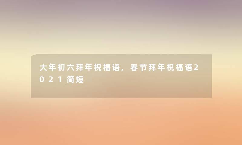 大年初六拜年祝福语,春节拜年祝福语2021简短