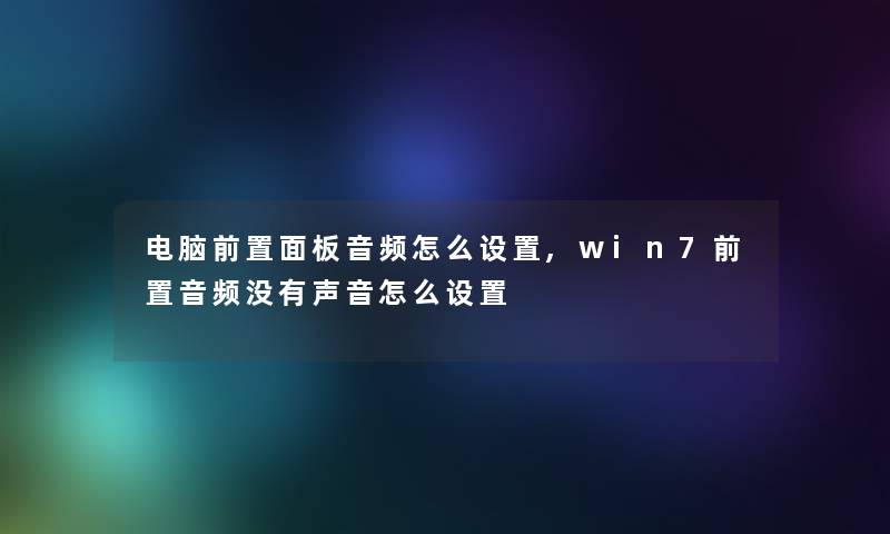 电脑前置面板音频怎么设置,win7前置音频没有声音怎么设置