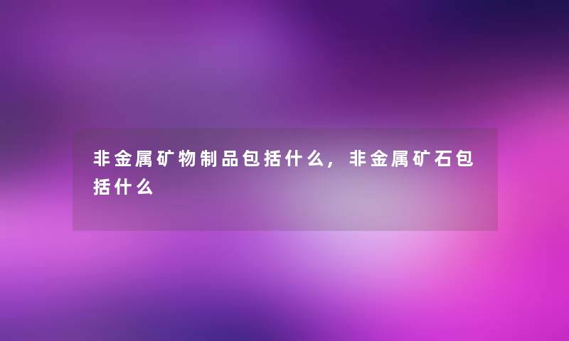 非金属矿物制品包括什么,非金属矿石包括什么
