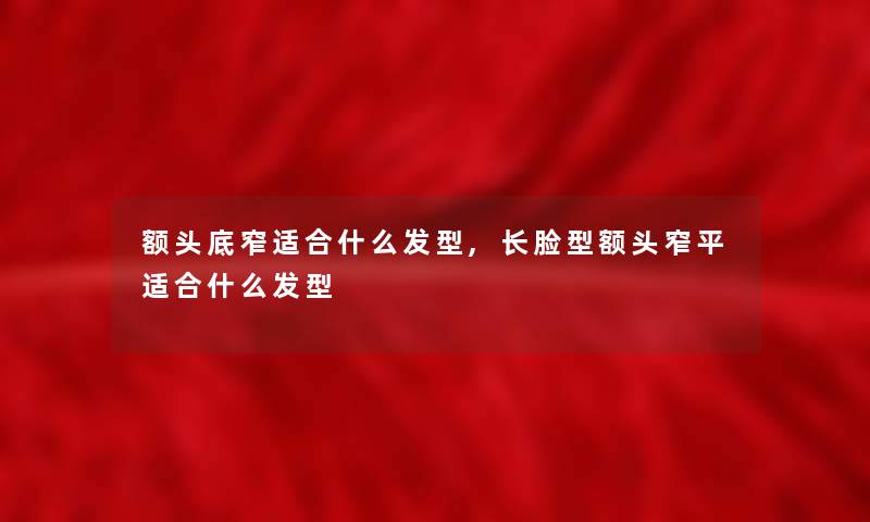额头底窄适合什么发型,长脸型额头窄平适合什么发型