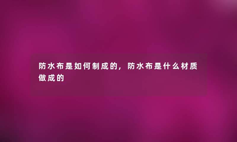 防水布是如何制成的,防水布是什么材质做成的
