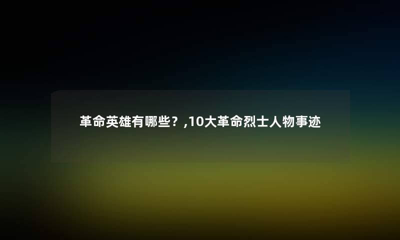 革命英雄有哪些？,10大革命烈士人物事迹
