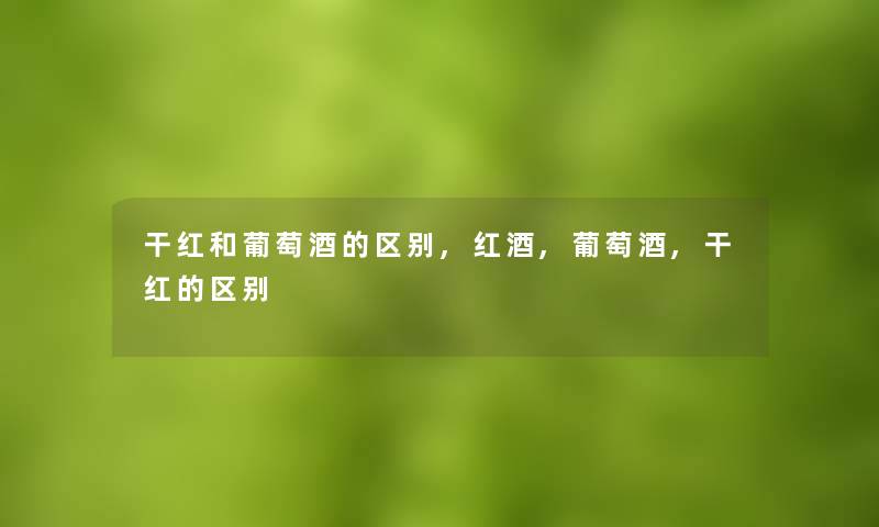 干红和葡萄酒的区别,红酒,葡萄酒,干红的区别