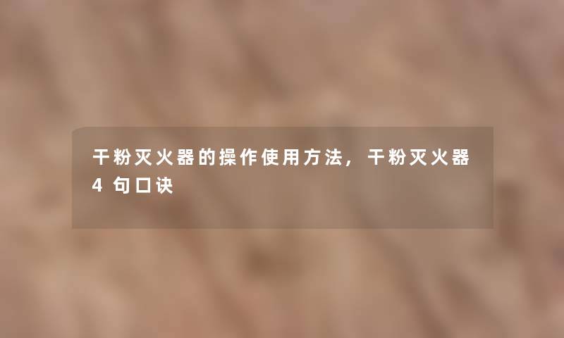 干粉灭火器的操作使用方法,干粉灭火器4句口诀