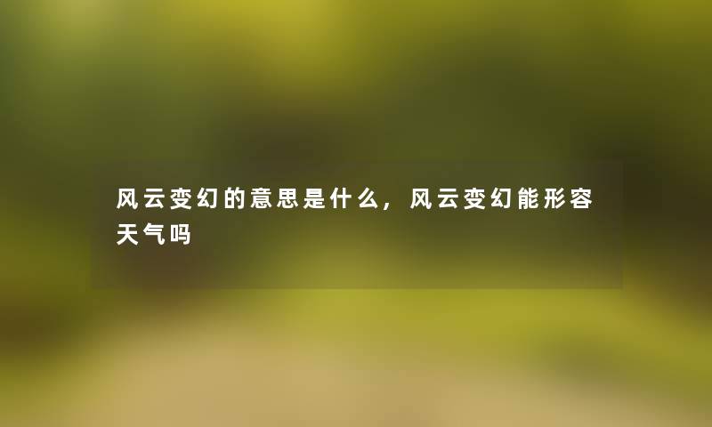 风云变幻的意思是什么,风云变幻能形容天气吗