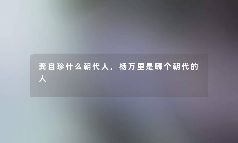 龚自珍什么朝代人,杨万里是哪个朝代的人