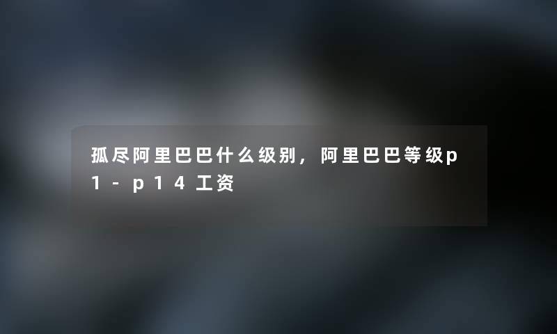 孤尽阿里巴巴什么级别,阿里巴巴等级p1-p14工资