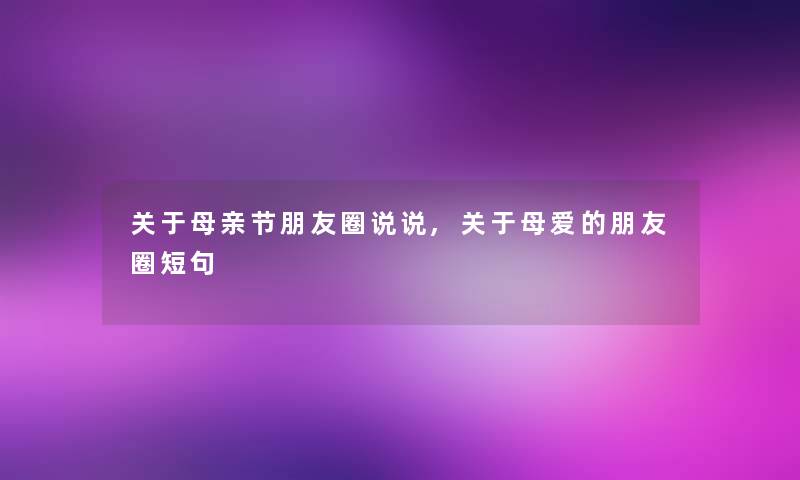 关于母亲节朋友圈说说,关于母爱的朋友圈短句