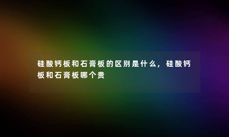 硅酸钙板和石膏板的区别是什么,硅酸钙板和石膏板哪个贵