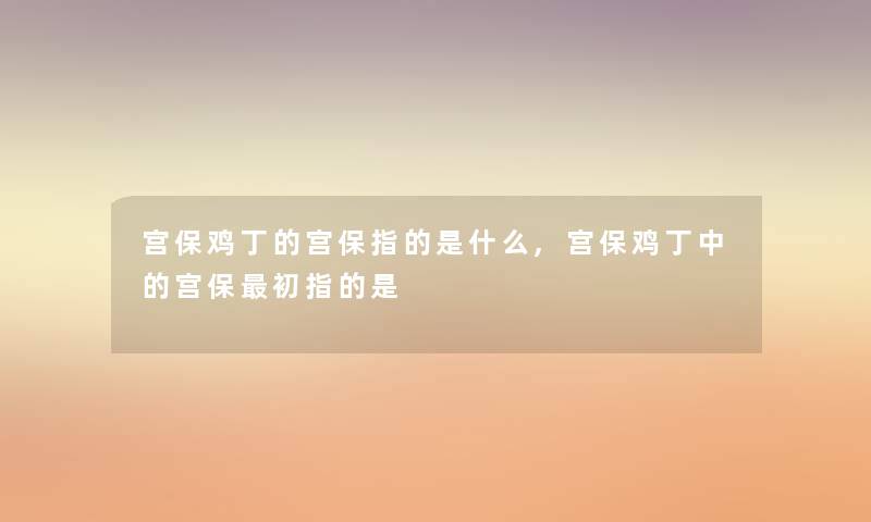 宫保鸡丁的宫保指的是什么,宫保鸡丁中的宫保初指的是