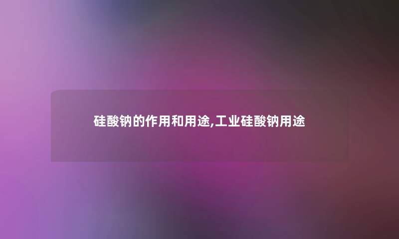 硅酸钠的作用和用途,工业硅酸钠用途