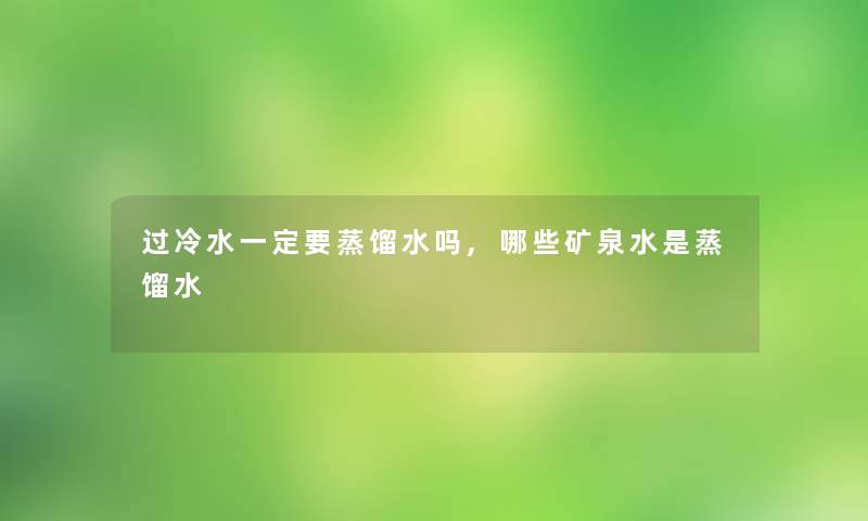 过冷水一定要蒸馏水吗,哪些矿泉水是蒸馏水