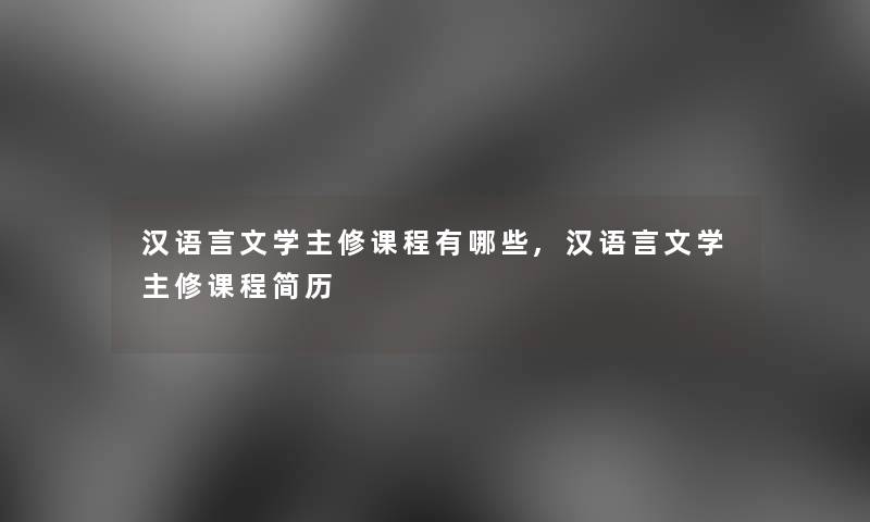 汉语言文学主修课程有哪些,汉语言文学主修课程简历