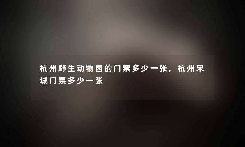 杭州野生动物园的门票多少一张,杭州宋城门票多少一张