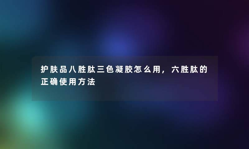 护肤品八胜肽三色凝胶怎么用,六胜肽的正确使用方法