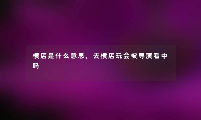 横店是什么意思,去横店玩会被导演看中吗
