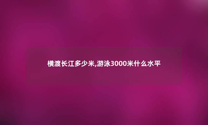 横渡长江多少米,游泳3000米什么水平
