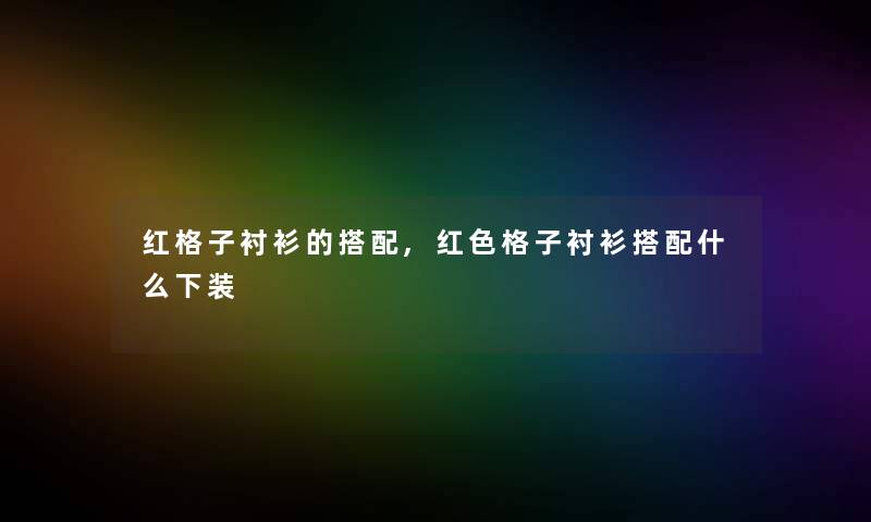 红格子衬衫的搭配,红色格子衬衫搭配什么下装