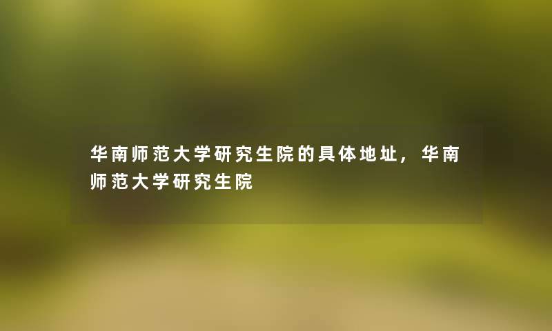 华南师范大学研究生院的具体地址,华南师范大学研究生院