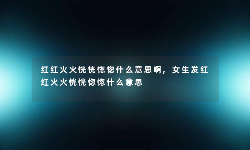 红红火火恍恍惚惚什么意思啊,女生发红红火火恍恍惚惚什么意思
