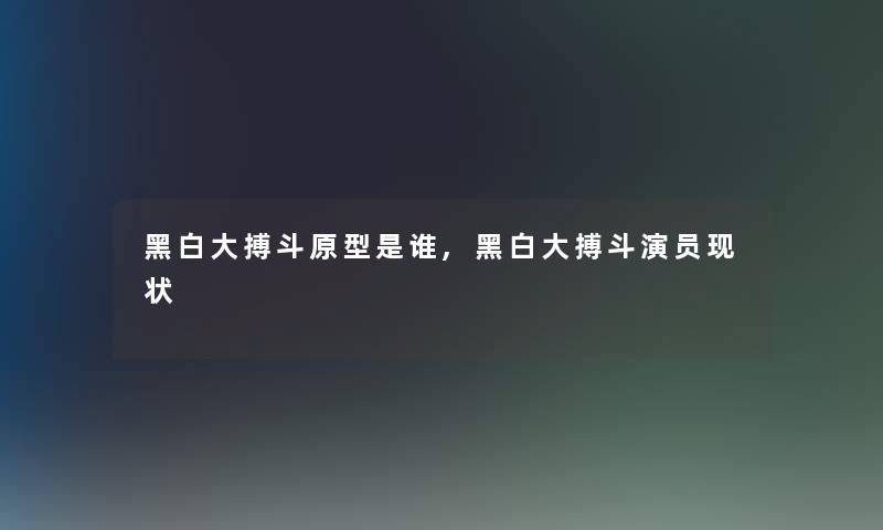 黑白大搏斗原型是谁,黑白大搏斗演员现状