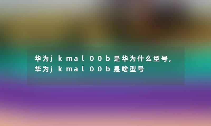 华为jkmal00b是华为什么型号,华为jkmal00b是啥型号